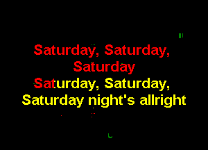 Saturday, Saturday,
Saturday

Saturday, Saturday,
Saturday night's allright

k.