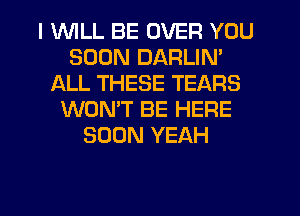 I V'UILL BE OVER YOU
SOON DARLIN'
ALL THESE TEARS
WON'T BE HERE
SOON YEAH
