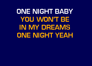 ONE NIGHT BABY
YOU WON'T BE
IN MY DREAMS

ONE NIGHT YEAH