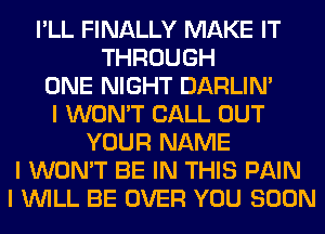 I'LL FINALLY MAKE IT
THROUGH
ONE NIGHT DARLIN'
I WON'T CALL OUT
YOUR NAME
I WON'T BE IN THIS PAIN
I INILL BE OVER YOU SOON