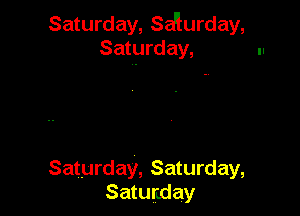 Saturday, sdlurday,
Saturday, ll

Saturday, Saturday,
Saturuday