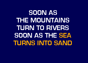 SOON AS
THE MOUNTAINS
TURN T0 RIVERS
SOON AS THE SEA
TURNS INTO SAND