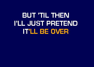 BUT 'TlL THEN
I'LL JUST PRETEND
IT'LL BE OVER