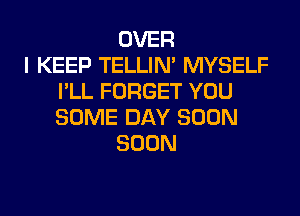 OVER
I KEEP TELLIM MYSELF
I'LL FORGET YOU
SOME DAY SOON
SOON