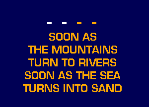 SOON AS
THE MOUNTAINS
TURN T0 RIVERS
SOON AS THE SEA
TURNS INTO SAND