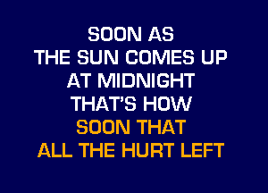 SOON AS
THE SUN COMES UP
AT MIDNIGHT
THAT'S HOW
SOON THAT
ALL THE HURT LEFT