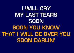 I WILL CRY
MY LAST TEARS
SOON
SOON YOU KNOW
THAT I WILL BE OVER YOU
SOON DARLIN'