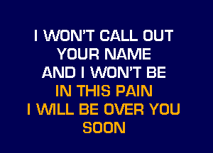 I WON'T CALL OUT
YOUR NAME
AND I WON'T BE
IN THIS PAIN
I WLL BE OVER YOU
SOON