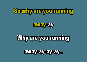 So why are you running

away-ay

Why are you running

away-ay-ay-ay..