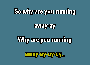 So why are you running

away-ay

Why are you running

away-ay-ay-ay..