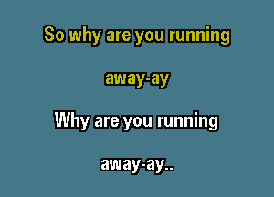 So why are you running

away-ay

Why are you running

away-ay..