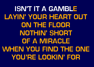ISN'T IT A GAMBLE
LAYIN' YOUR HEART OUT
ON THE FLOOR
NOTHIN' SHORT
OF A MIRACLE
WHEN YOU FIND THE ONE
YOU'RE LOOKIN' FOR