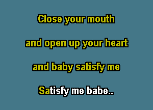 Close your mouth

and open up your heart

and baby satisfy me

Satisfy me babe..