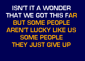 ISN'T IT A WONDER
THAT WE GOT THIS FAR
BUT SOME PEOPLE
AREN'T LUCKY LIKE US
SOME PEOPLE
THEY JUST GIVE UP