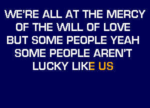 WERE ALL AT THE MERCY
OF THE WILL OF LOVE
BUT SOME PEOPLE YEAH
SOME PEOPLE AREN'T
LUCKY LIKE US