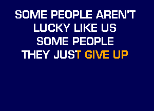 SOME PEOPLE AREN'T
LUCKY LIKE US
SOME PEOPLE

THEY JUST GIVE UP