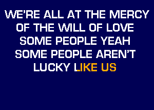 WERE ALL AT THE MERCY
OF THE WILL OF LOVE
SOME PEOPLE YEAH
SOME PEOPLE AREN'T
LUCKY LIKE US