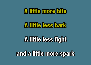 A little more bite
A little less bark

A little less fight

and a little more spark