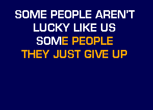 SOME PEOPLE AREN'T
LUCKY LIKE US
SOME PEOPLE

THEY JUST GIVE UP