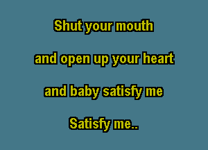 Shut your mouth

and open up your heart

and baby satisfy me

Satisfy me..