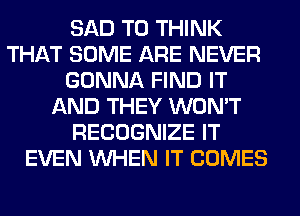 SAD T0 THINK
THAT SOME ARE NEVER
GONNA FIND IT
AND THEY WON'T
RECOGNIZE IT
EVEN WHEN IT COMES