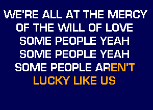 WERE ALL AT THE MERCY
OF THE WILL OF LOVE
SOME PEOPLE YEAH
SOME PEOPLE YEAH
SOME PEOPLE AREN'T
LUCKY LIKE US