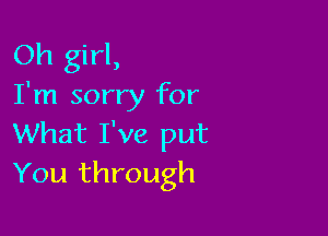 Oh girl,
I'm sorry for

What I've put
You through