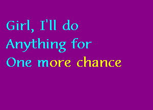 Girl, I'll do
Anything for

One more chance