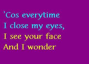 'Cos everytime
I close my eyes,

I see your face
And I wonder