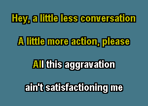 Hey, a little less conversation
A little more action, please
All this aggravation

ain't satisfactioning me