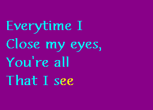 Everytime I
Close my eyes,

You're all
That I see