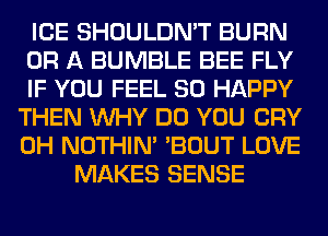 ICE SHOULDN'T BURN
OR A BUMBLE BEE FLY
IF YOU FEEL SO HAPPY
THEN WHY DO YOU CRY
0H NOTHIN' 'BOUT LOVE
MAKES SENSE