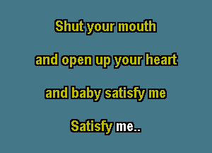 Shut your mouth

and open up your heart

and baby satisfy me

Satisfy me..