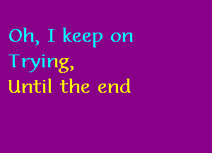 Oh, I keep on
Trying,

Until the end