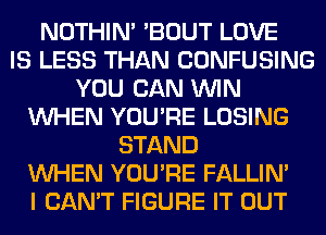 NOTHIN' 'BOUT LOVE
IS LESS THAN CONFUSING
YOU CAN WIN
WHEN YOU'RE LOSING
STAND
WHEN YOU'RE FALLIM
I CAN'T FIGURE IT OUT
