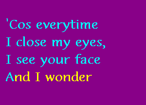 'Cos everytime
I close my eyes,

I see your face
And I wonder