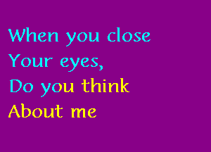 When you close
Your eyes,

Do you think
About me