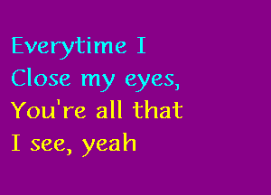 Everytime I
Close my eyes,

You're all that
I see, yeah