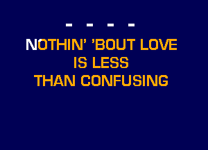 NOTHIN' 'BOUT LOVE
IS LESS

THAN CONFUSING