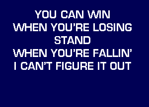 YOU CAN WIN
WHEN YOU'RE LOSING
STAND
WHEN YOU'RE FALLIM
I CAN'T FIGURE IT OUT