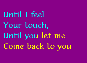 Until I feel
Your touch,

Until you let me
Come back to you