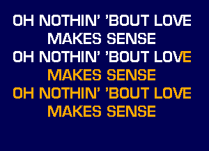 0H NOTHIN' 'BOUT LOVE
MAKES SENSE

0H NOTHIN' 'BOUT LOVE
MAKES SENSE

0H NOTHIN' 'BOUT LOVE
MAKES SENSE