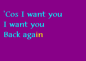 'Cos I want you
I want you

Back again