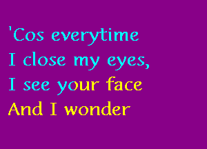 'Cos everytime
I close my eyes,

I see your face
And I wonder