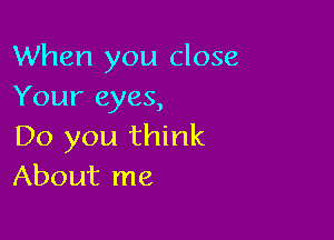 When you close
Your eyes,

Do you think
About me