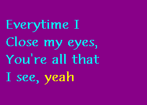 Everytime I
Close my eyes,

You're all that
I see, yeah