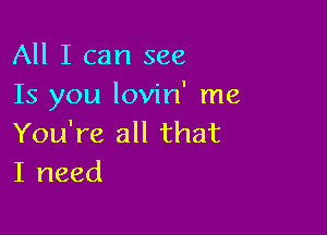 All I can see
Is you lovin' me

You're all that
I need