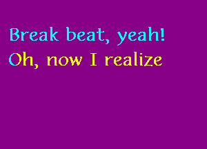 Break beat, yeah!
Oh, now I realize