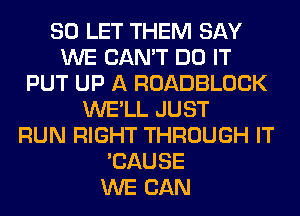 SO LET THEM SAY
WE CAN'T DO IT
PUT UP A ROADBLOCK
WE'LL JUST
RUN RIGHT THROUGH IT
'CAUSE
WE CAN