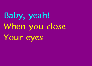 Baby, yeah!
When you close

Your eyes